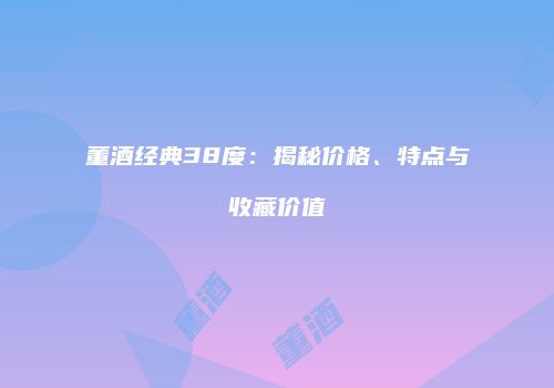 董酒经典38度：揭秘价格、特点与收藏价值