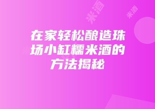 在家轻松酿造珠场小缸糯米酒的方法揭秘