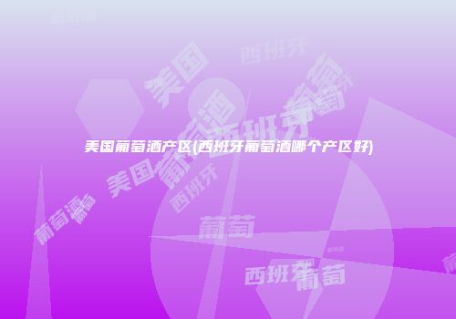 美国葡萄酒产区(西班牙葡萄酒哪个产区好)