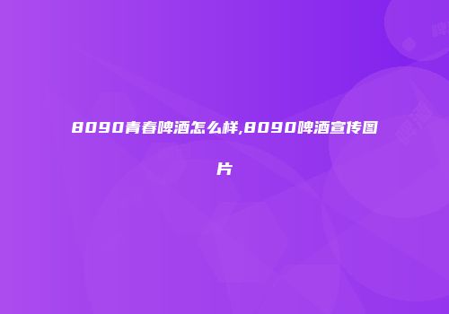 8090青春啤酒怎么样,8090啤酒宣传图片