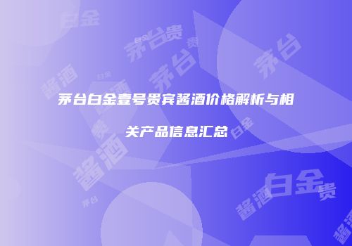 茅台白金壹号贵宾酱酒价格解析与相关产品信息汇总