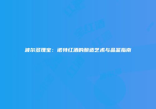 波尔多瑰宝：诺特红酒的酿造艺术与品鉴指南