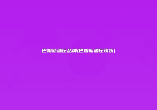 巴格斯酒庄品牌(巴格斯酒庄现状)