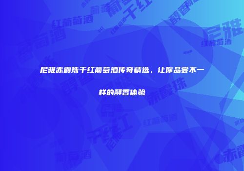 尼雅赤霞珠干红葡萄酒传奇精选，让你品尝不一样的醇香体验