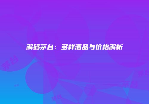 解码茅台：多样酒品与价格解析