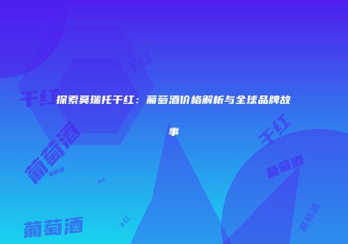 探索莫瑞托干红：葡萄酒价格解析与全球品牌故事