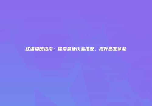 红酒搭配指南：探索最佳饮品搭配，提升品鉴体验
