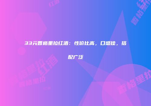 33元香格里拉红酒：性价比高，口感佳，搭配广泛