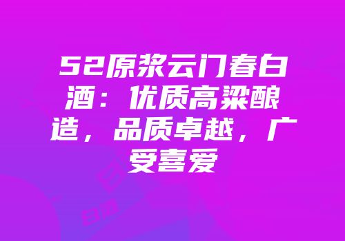 52原浆云门春白酒：优质高粱酿造，品质卓越，广受喜爱