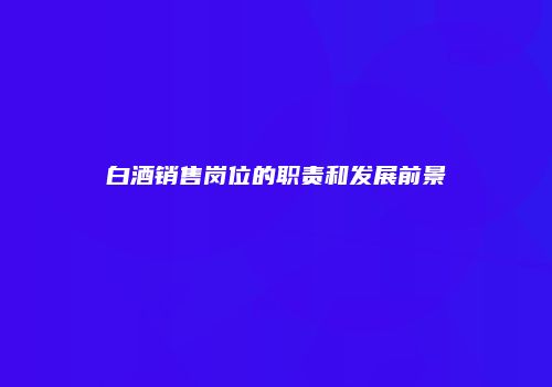 白酒销售岗位的职责和发展前景