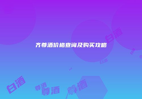 齐尊酒价格查询及购买攻略