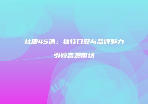 杜康45酒：独特口感与品牌魅力引领高端市场