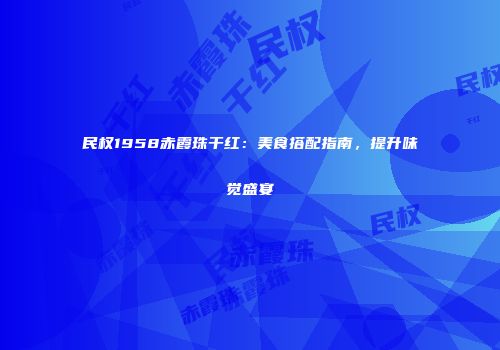 民权1958赤霞珠干红：美食搭配指南，提升味觉盛宴