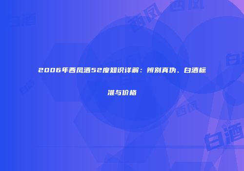 2006年西凤酒52度知识详解：辨别真伪、白酒标准与价格