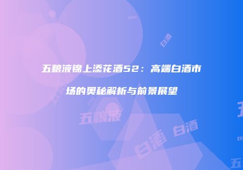 五粮液锦上添花酒52：高端白酒市场的奥秘解析与前景展望