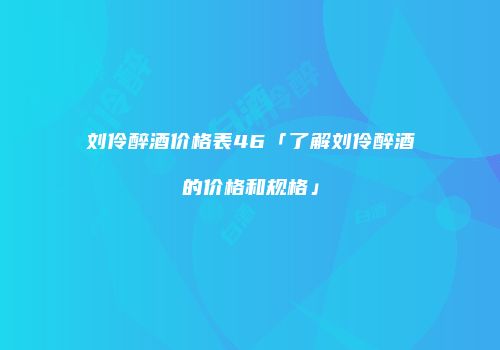 刘伶醉酒价格表46「了解刘伶醉酒的价格和规格」
