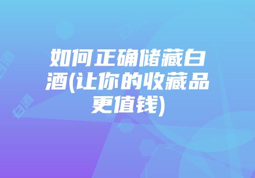 如何正确储藏白酒(让你的收藏品更值钱)