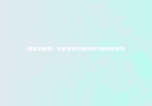 涌盛泉老酒：历史传承与独特魅力的浓香佳酿