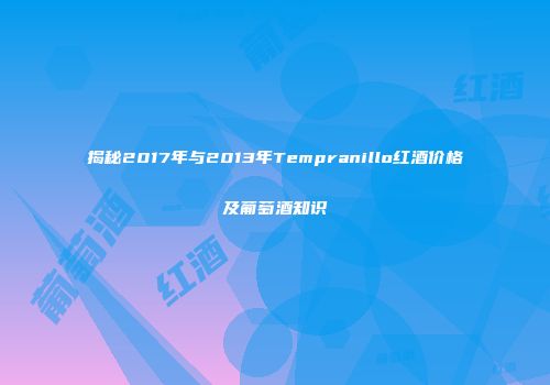 揭秘2017年与2013年Tempranillo红酒价格及葡萄酒知识
