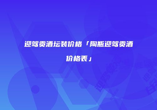 迎驾贡酒坛装价格「陶瓶迎驾贡酒价格表」