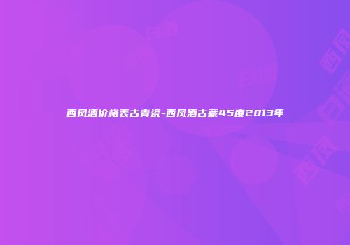 西凤酒价格表古青瓷-西凤酒古藏45度2013年
