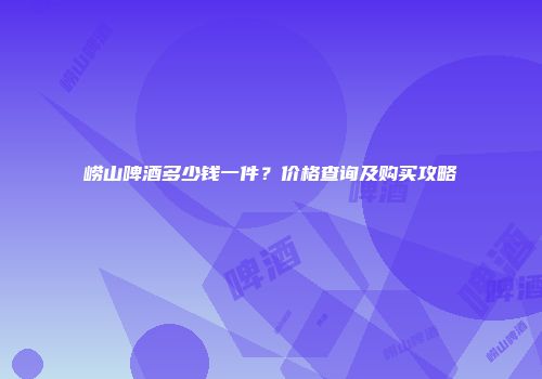 崂山啤酒多少钱一件？价格查询及购买攻略