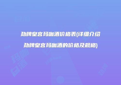 劲牌皇宫玛咖酒价格表(详细介绍劲牌皇宫玛咖酒的价格及规格)