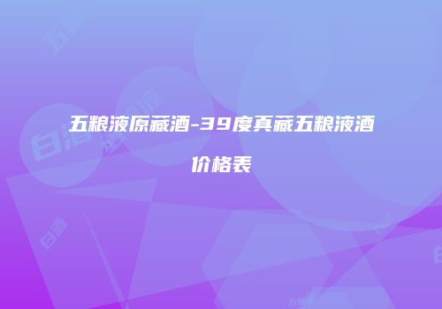 五粮液原藏酒-39度真藏五粮液酒价格表