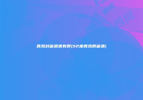 西凤封藏源酒有醇(52度西凤醇藏酒)