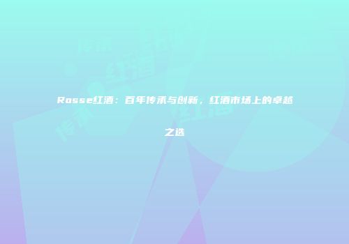 Rosse红酒：百年传承与创新，红酒市场上的卓越之选