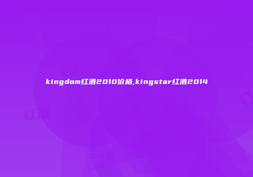 kingdom红酒2010价格,kingstar红酒2014