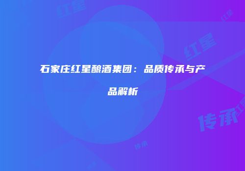 石家庄红星酿酒集团：品质传承与产品解析