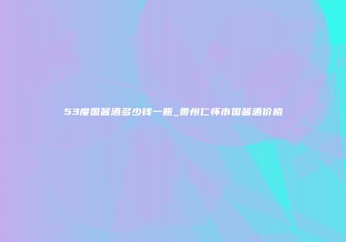53度国酱酒多少钱一瓶_贵州仁怀市国酱酒价格