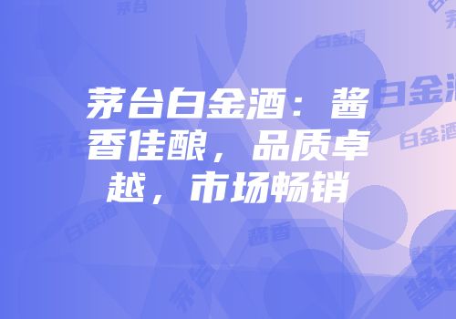 茅台白金酒：酱香佳酿，品质卓越，市场畅销