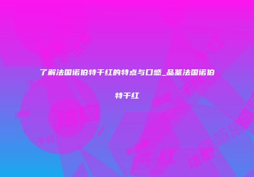 了解法国诺伯特干红的特点与口感_品鉴法国诺伯特干红