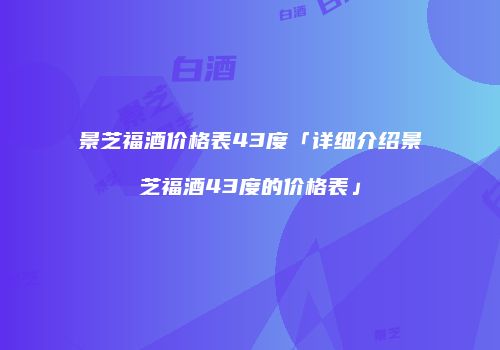 景芝福酒价格表43度「详细介绍景芝福酒43度的价格表」