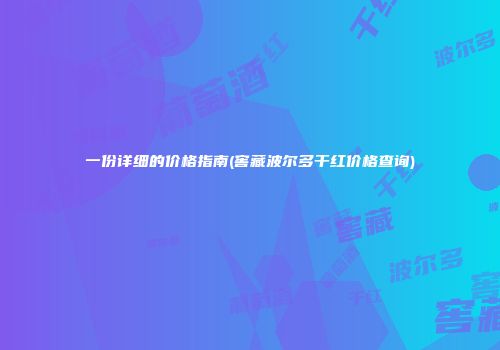 一份详细的价格指南(窖藏波尔多干红价格查询)
