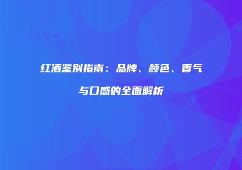 红酒鉴别指南：品牌、颜色、香气与口感的全面解析