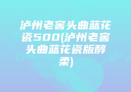 泸州老窖头曲蓝花瓷500(泸州老窖头曲蓝花瓷版醇柔)
