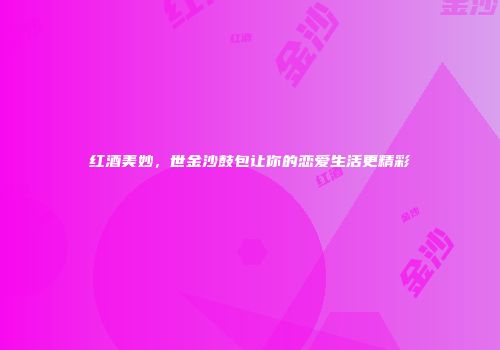 红酒美妙，世金沙鼓包让你的恋爱生活更精彩