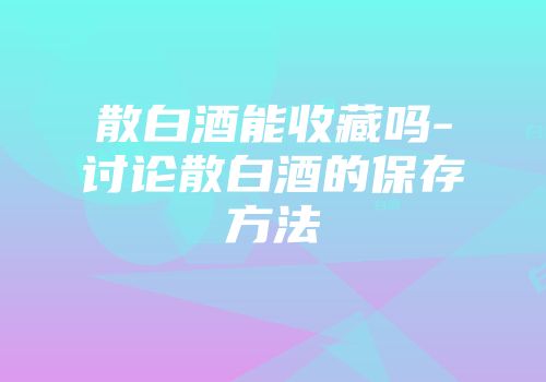 散白酒能收藏吗-讨论散白酒的保存方法