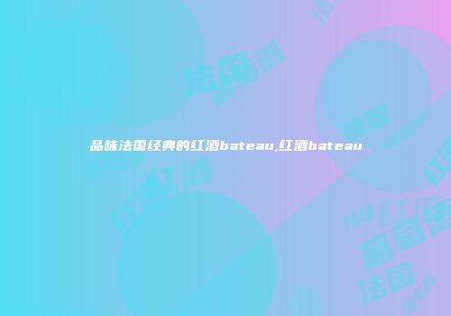 品味法国经典的红酒bateau,红酒bateau