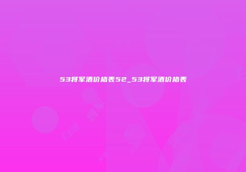 53将军酒价格表52_53将军酒价格表