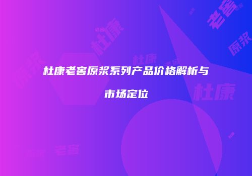 杜康老窖原浆系列产品价格解析与市场定位