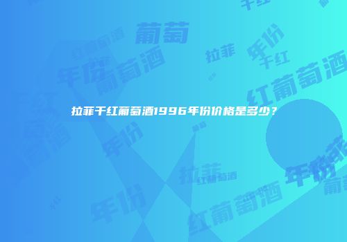 拉菲干红葡萄酒1996年份价格是多少？