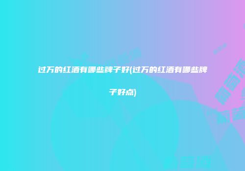 过万的红酒有哪些牌子好(过万的红酒有哪些牌子好点)