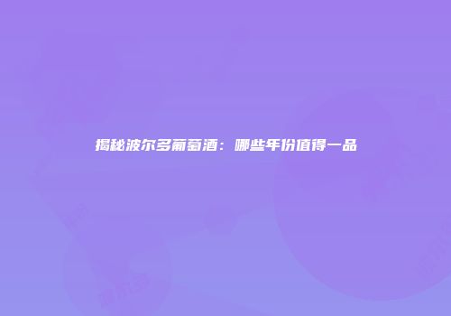 揭秘波尔多葡萄酒：哪些年份值得一品