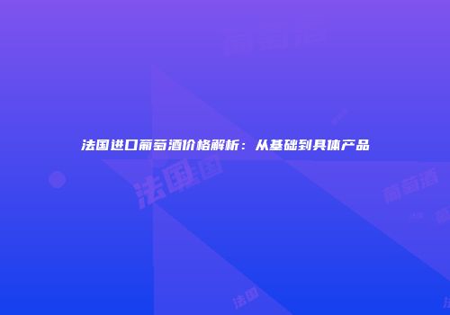 法国进口葡萄酒价格解析：从基础到具体产品