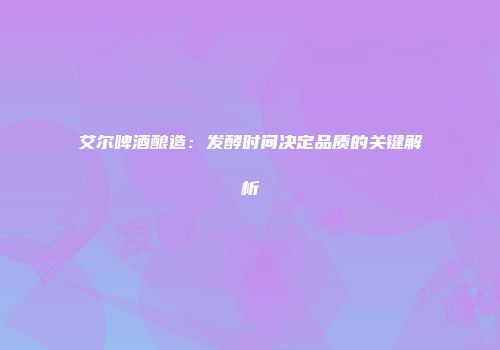 艾尔啤酒酿造：发酵时间决定品质的关键解析
