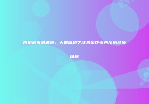 西凤酒价格解析：大秦国酿之谜与国花瓷西凤酒品质探秘